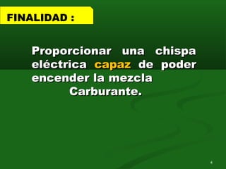 Proporcionar una chispaProporcionar una chispa
eléctricaeléctrica capazcapaz de poderde poder
encender la mezclaencender la mezcla
Carburante.Carburante.
FINALIDAD :
4
 