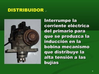 Interrumpe laInterrumpe la
corriente eléctricacorriente eléctrica
del primario paradel primario para
que se produzca laque se produzca la
inducción en lainducción en la
bobina mecanismobobina mecanismo
que distribuye laque distribuye la
alta tensión a lasalta tensión a las
bujíasbujías .
DISTRIBUIDOR .-
9
 