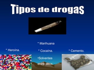 Tipos de drogas * Marihuana * Heroína.  * Cocaína. * Cemento. Solventes entre otros. 