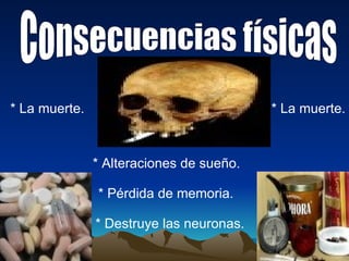 Consecuencias físicas * Alteraciones de sueño. * Pérdida de memoria. * Destruye las neuronas.  * La muerte. * La muerte. 