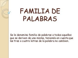 FAMILIA DE
PALABRAS
Se le denomina familia de palabras a todas aquellas
que se deriven de una misma, teniendo en cuenta que
las tres o cuatro letras de la palabra no cambien.

 