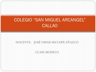 DOCENTE: JOSÉ OMAR SUCLUPEAÑAZCO
CLASE MODELO
COLEGIO “SAN MIGUEL ARCANGEL”
CALLAO
 