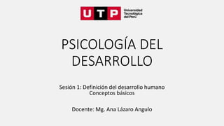 PSICOLOGÍA DEL
DESARROLLO
Sesión 1: Definición del desarrollo humano
Conceptos básicos
Docente: Mg. Ana Lázaro Angulo
 