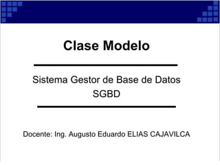 Clase Modelo Sistema Gestor de Base de Datos SGBD Docente: Ing. Augusto Eduardo ELIAS CAJAVILCA 
