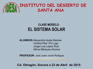 CLASE MODELO:
EL SISTEMA SOLAR
ALUMNOS:Alexandra Ayala Alamea
Cinthia Pilar Yhi Lugo
Jorge Luis López Ruiz
Mirna Márquez Á...