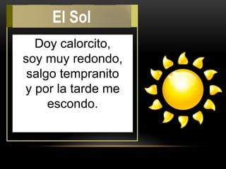Doy calorcito,
soy muy redondo,
salgo tempranito
y por la tarde me
escondo.
El Sol
 