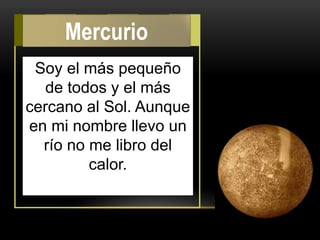 Soy el más pequeño
de todos y el más
cercano al Sol. Aunque
en mi nombre llevo un
río no me libro del
calor.
Mercurio
 
