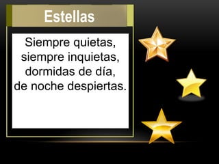 Siempre quietas,
siempre inquietas,
dormidas de día,
de noche despiertas.
Estellas
 