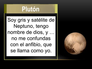 Soy gris y satélite de
Neptuno, tengo
nombre de dios, y …
no me confundas
con el anfibio, que
se llama como yo.
Plutón
 