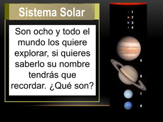 Son ocho y todo el
mundo los quiere
explorar, si quieres
saberlo su nombre
tendrás que
recordar. ¿Qué son?
Sistema Solar
 