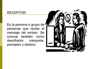 RECEPTOR:
Es la persona o grupo de
personas que recibe el
mensaje del emisor. Se
conoce también como
descifrador, interprete,
perceptor y destino.
 