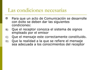 Las condiciones necesarias <ul><li>Para que un acto de Comunicación se desarrolle con éxito se deben dar las siguientes co...