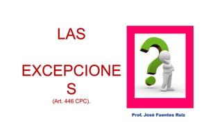 Prof. José Fuentes Ruiz
LAS
EXCEPCIONE
S
(Art. 446 CPC).
 