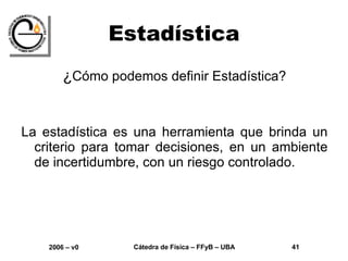 Estadística ¿ Cómo podemos definir Estadística? La estadística es una herramienta que brinda un criterio para tomar decisiones, en un ambiente de incertidumbre, con un riesgo controlado. 