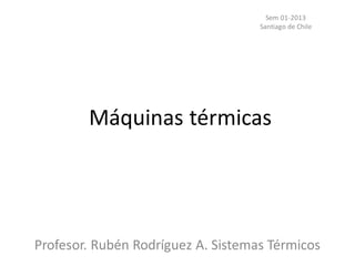 Máquinas térmicas
Profesor. Rubén Rodríguez A. Sistemas Térmicos
Sem 01-2013
Santiago de Chile
 