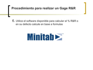 Procedimiento para realizar un Gage R&R 6.  Utilice el software disponible para calcular el % R&R o en su defecto calcule en base a formulas 