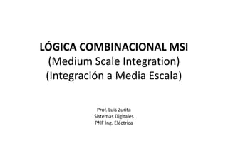 LÓGICA COMBINACIONAL MSI
(Medium Scale Integration)
(Integración a Media Escala)
(Integración a Media Escala)
Prof. Luis Zurita
Sistemas Digitales
PNF Ing. Eléctrica
 