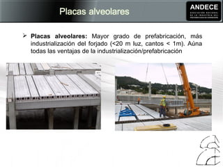  Placas alveolares: Mayor grado de prefabricación, más
industrialización del forjado (<20 m luz, cantos < 1m). Aúna
todas las ventajas de la industrialización/prefabricación
 