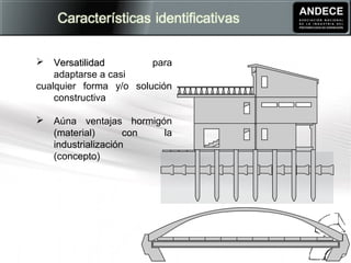  VersatilidadVersatilidad para
adaptarse a casi
cualquier forma y/o solución
constructiva
 Aúna ventajas hormigón
(material) con la
industrializaciónindustrialización
(concepto)
 