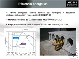  Ahorro energético (inercia térmica del hormigón) = reducción
costes de calefacción y refrigeración (ECONÓMICO)
 Menores emisiones de CO2 asociadas (MEDIOAMBIENTAL)
 Hogares más confortables (menores oscilaciones térmicas) (SOCIAL)
 