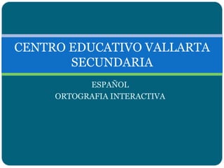 ESPAÑOL ORTOGRAFIA INTERACTIVA CENTRO EDUCATIVO VALLARTASECUNDARIA 