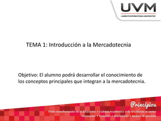 TEMA 1: Introducción a la Mercadotecnia
Objetivo: El alumno podrá desarrollar el conocimiento de
los conceptos principales que integran a la mercadotecnia.
 