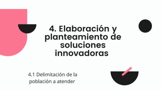 4. Elaboración y
planteamiento de
soluciones
innovadoras
4.1 Delimitación de la
población a atender
 