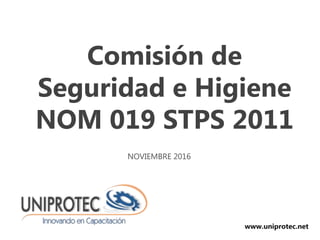 Comisión de
Seguridad e Higiene
NOM 019 STPS 2011
www.uniprotec.net
NOVIEMBRE 2016
 