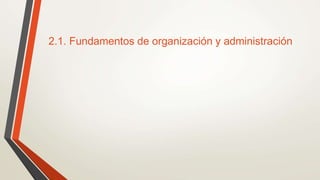 2.1. Fundamentos de organización y administración
 