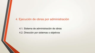 4. Ejecución de obras por administración
4.1. Sistema de administración de obras
4.2. Dirección por sistemas o objetivos
 