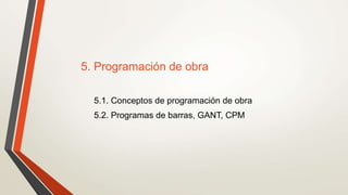 5. Programación de obra
5.1. Conceptos de programación de obra
5.2. Programas de barras, GANT, CPM
 
