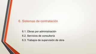 6. Sistemas de contratación
6.1. Obras por administración
6.2. Servicios de consultoría
6.3. Trabajos de supervisión de obra
 