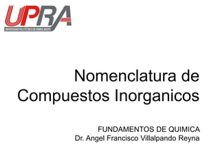Nomenclatura de
Compuestos Inorganicos
FUNDAMENTOS DE QUIMICA
Dr. Angel Francisco Villalpando Reyna
 