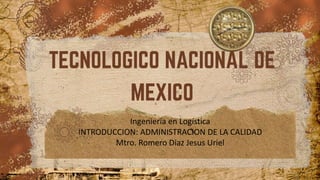 Ingeniería en Logística
INTRODUCCION: ADMINISTRACION DE LA CALIDAD
Mtro. Romero Diaz Jesus Uriel
 