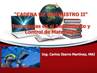 “CADENA DE SUMINISTRO II”
Tecnologías en el Seguimiento y
Control de Materiales
Ing. Carina Ibarra Martínez, MAI
 
