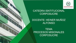 CATEDRA ISNTITUCIONAL
CORPOSUCRE
DOCENTE: HEINER MUÑOZ
ALFONSO
TEMA
PROCESOS MISIONALES
CORPOSUCRE
 