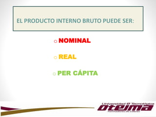 EL PRODUCTO INTERNO BRUTO PUEDE SER:
o NOMINAL
o REAL
o PER CÁPITA
 