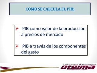 COMOSE CALCULA EL PIB:
 PIB como valor de la producción
a precios de mercado
 PIB a través de los componentes
del gasto
 