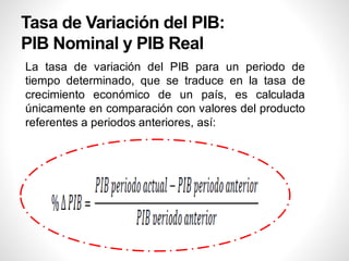Tasa de Variación del PIB:
PIB Nominal y PIB Real
La tasa de variación del PIB para un periodo de
tiempo determinado, que se traduce en la tasa de
crecimiento económico de un país, es calculada
únicamente en comparación con valores del producto
referentes a periodos anteriores, así:
 