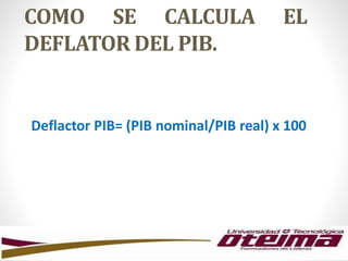 COMO SE CALCULA EL
DEFLATOR DEL PIB.
Deflactor PIB= (PIB nominal/PIB real) x 100
 
