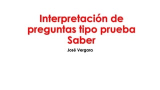 Interpretación de
preguntas tipo prueba
Saber
José Vergara
 