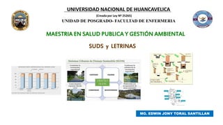 UNIDAD DE POSGRADO- FACULTAD DE ENFERMERIA
MG. EDWIN JONY TORAL SANTILLAN
MAESTRIA EN SALUD PUBLICA Y GESTIÓN AMBIENTAL
UNIVERSIDAD NACIONAL DE HUANCAVELICA
(Creada por Ley Nº 25265)
SUDS y LETRINAS
 