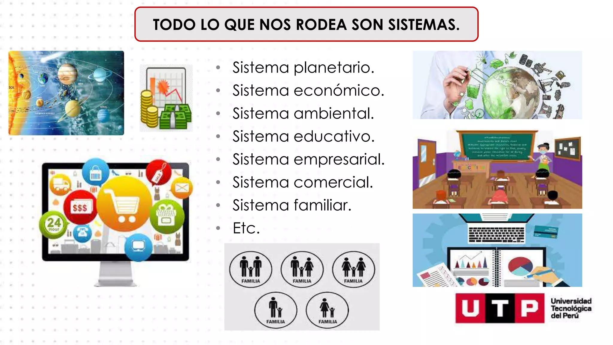 TODO LO QUE NOS RODEA SON SISTEMAS.
• Sistema planetario.
• Sistema económico.
• Sistema ambiental.
• Sistema educativo.
• Sistema empresarial.
• Sistema comercial.
• Sistema familiar.
• Etc.
 