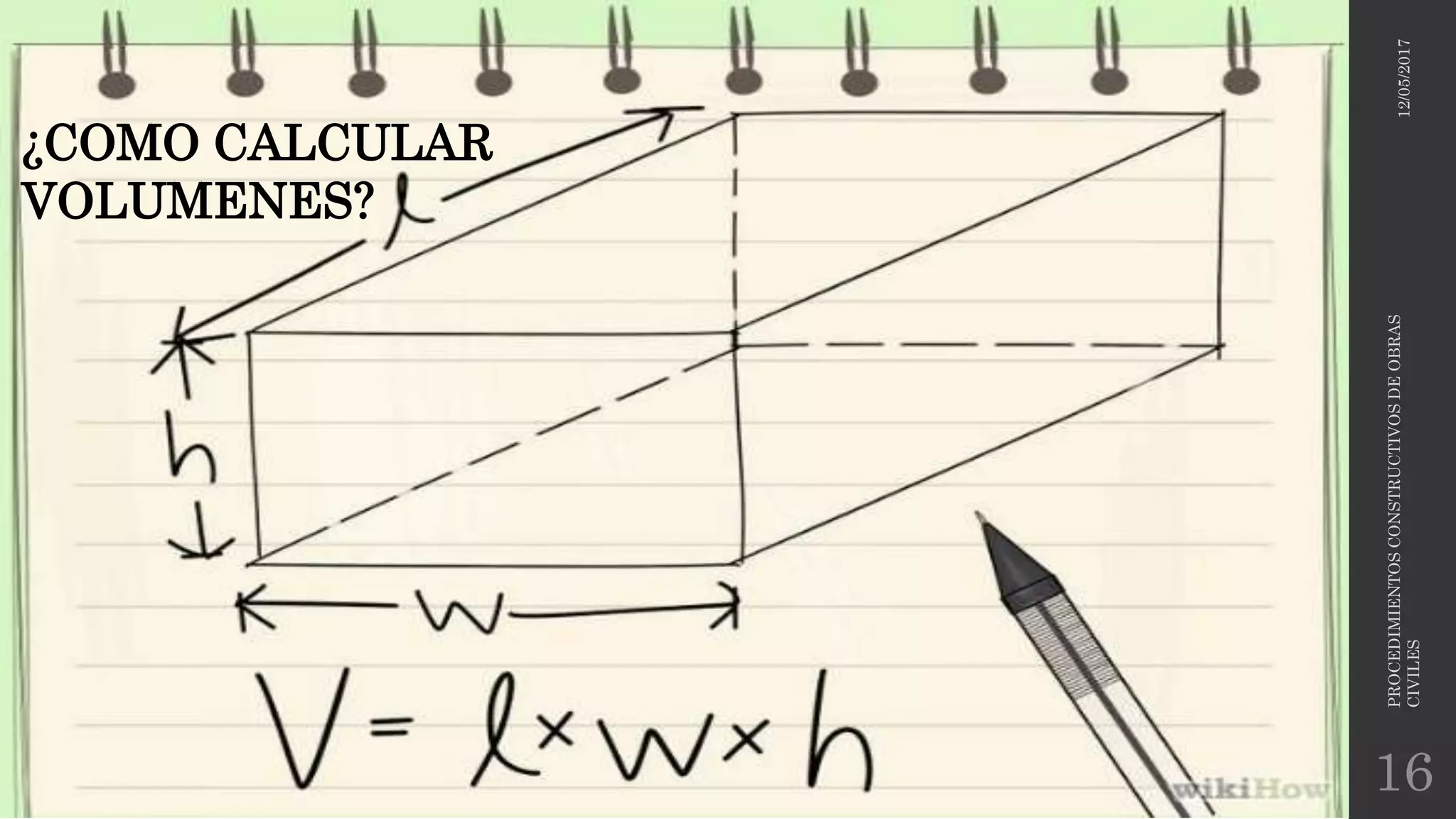 12/05/2017
PROCEDIMIENTOSCONSTRUCTIVOSDEOBRAS
CIVILES
16
¿COMO CALCULAR
VOLUMENES?
 