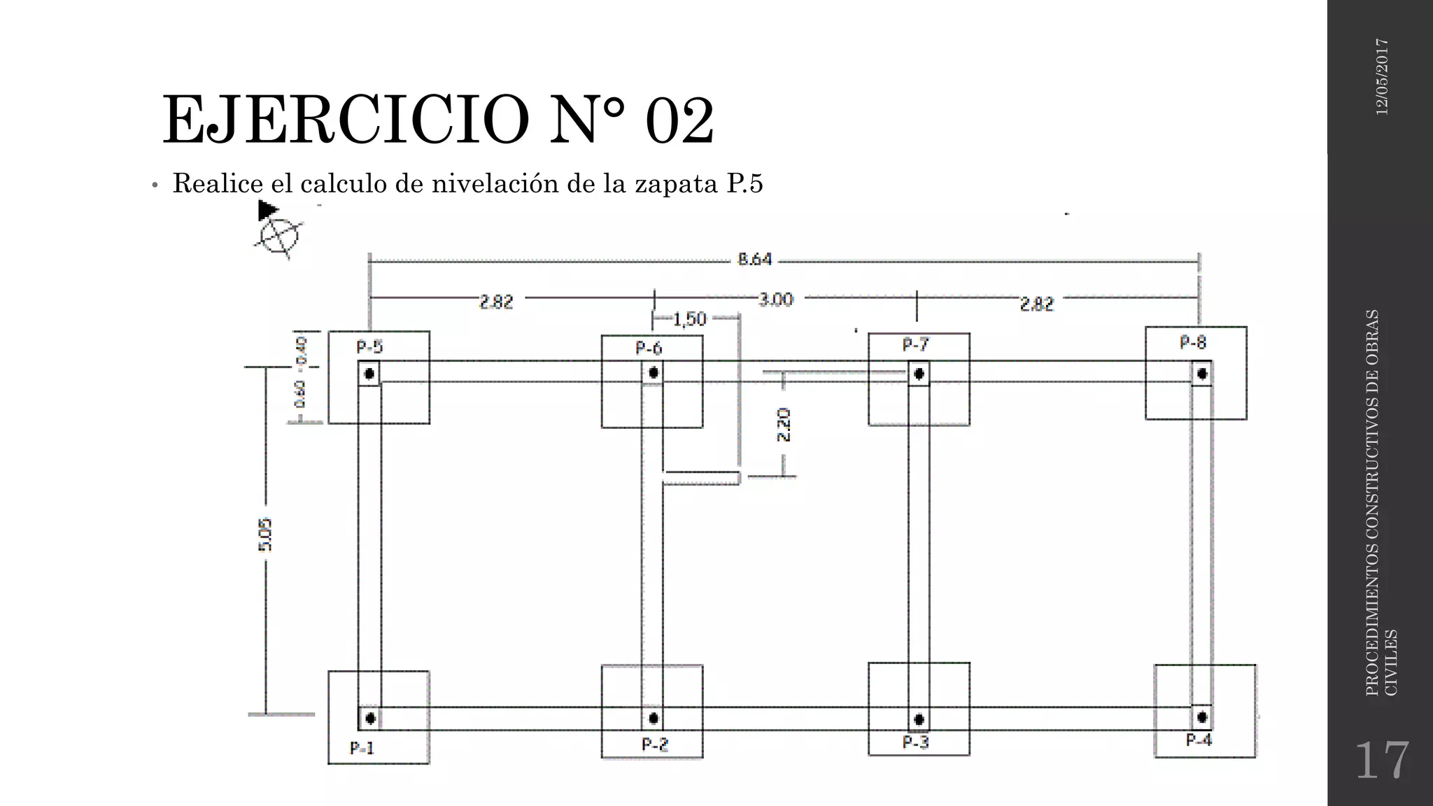 EJERCICIO N° 02
• Realice el calculo de nivelación de la zapata P.5
12/05/2017
PROCEDIMIENTOSCONSTRUCTIVOSDEOBRAS
CIVILES
17
 