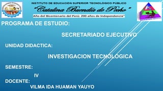 PROGRAMA DE ESTUDIO:
SECRETARIADO EJECUTIVO
UNIDAD DIDACTICA:
INVESTIGACION TECNOLOGICA
SEMESTRE:
IV
DOCENTE:
VILMA IDA HUAMAN YAUYO
 