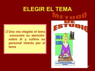 Una vez elegido el tema  concentre su atención sobre él y cultive su personal interés por el tema ELEGIR EL TEMA MÉTODO DE ESTUDIO 