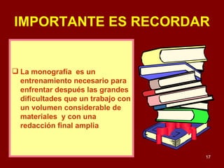 La monografía  es un entrenamiento necesario para enfrentar después las grandes dificultades que un trabajo con un volumen considerable de materiales  y con una redacción final amplia IMPORTANTE ES RECORDAR 