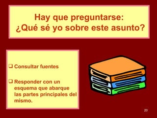 Hay que preguntarse:  ¿Qué sé yo sobre este asunto? Consultar fuentes  Responder con un esquema que abarque las partes principales del mismo.  