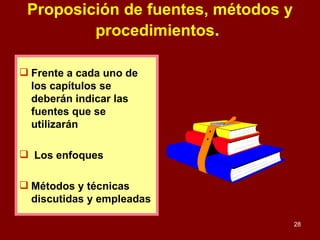 Proposición de fuentes, métodos y procedimientos .   Frente a cada uno de los capítulos se deberán indicar las fuentes que se utilizarán Los enfoques Métodos y técnicas discutidas y empleadas 